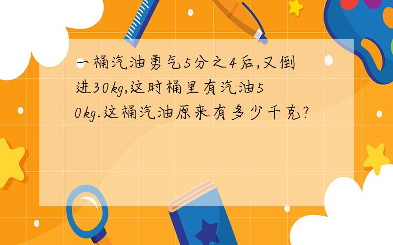 一桶汽油勇气5分之4后,又倒进30kg,这时桶里有汽油50kg.这桶汽油原来有多少千克?