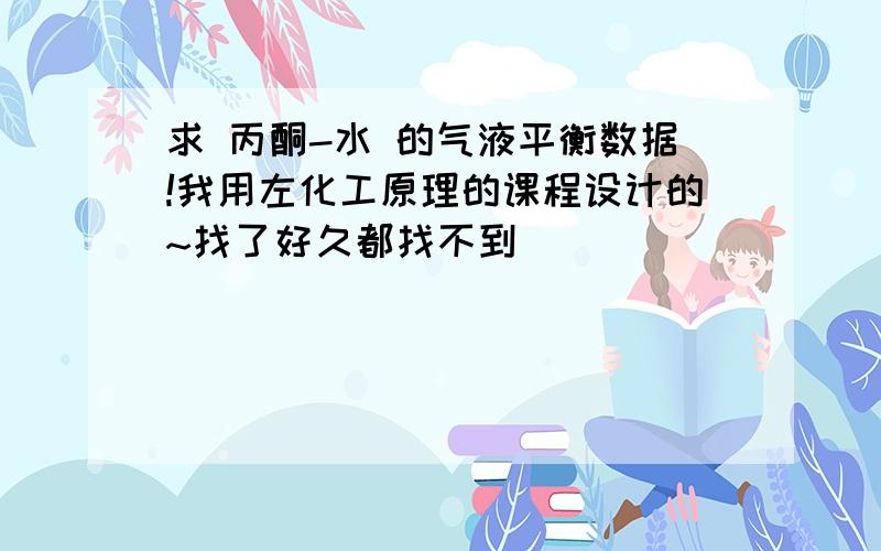 求 丙酮-水 的气液平衡数据!我用左化工原理的课程设计的~找了好久都找不到