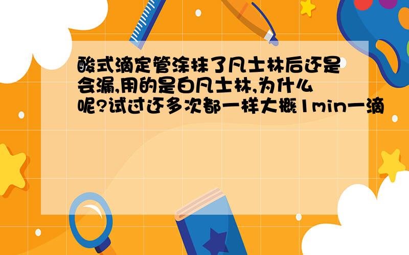 酸式滴定管涂抹了凡士林后还是会漏,用的是白凡士林,为什么呢?试过还多次都一样大概1min一滴