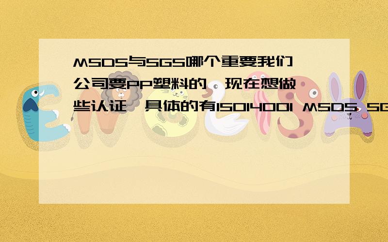 MSDS与SGS哪个重要我们公司要PP塑料的,现在想做一些认证,具体的有ISO14001 MSDS SGS等等,我想问一下,MSDS和SGS哪个重要?做哪个认证比较好呢?