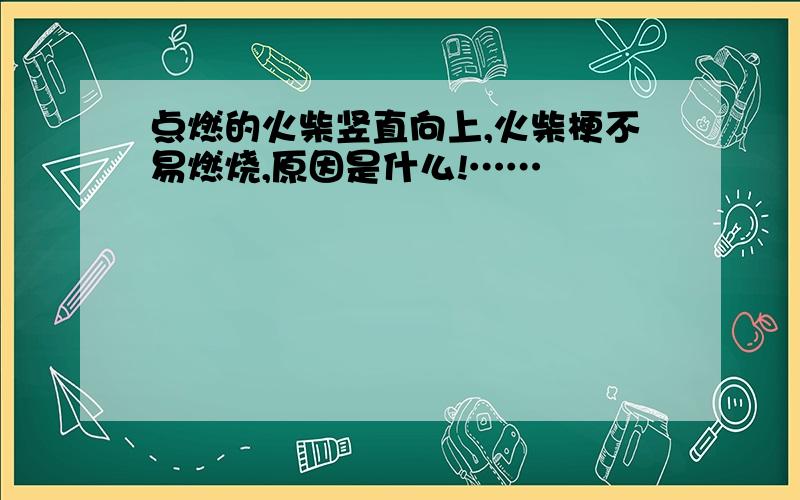 点燃的火柴竖直向上,火柴梗不易燃烧,原因是什么!……