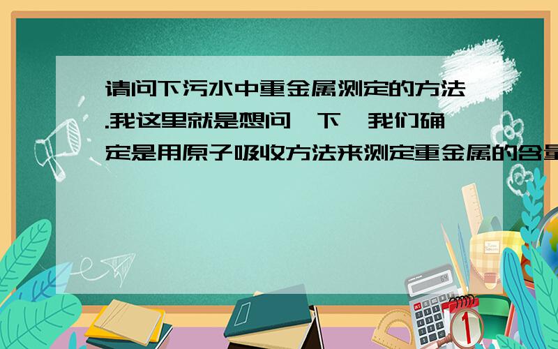 请问下污水中重金属测定的方法.我这里就是想问一下,我们确定是用原子吸收方法来测定重金属的含量,但是在之前,我们需不需要处理一下污水,就是说,过滤除掉悬浮颗粒物啊；用一些试剂出