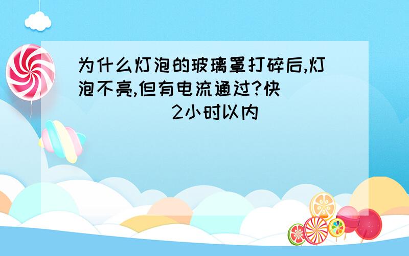 为什么灯泡的玻璃罩打碎后,灯泡不亮,但有电流通过?快```````2小时以内````