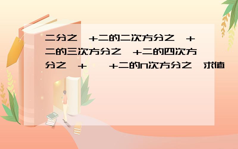 二分之一+二的二次方分之一+二的三次方分之一+二的四次方分之一+……+二的N次方分之一求值