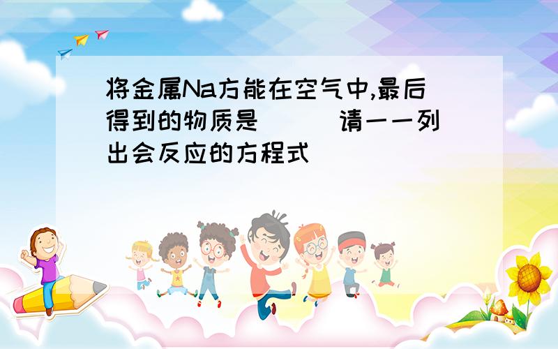 将金属Na方能在空气中,最后得到的物质是（ ） 请一一列出会反应的方程式