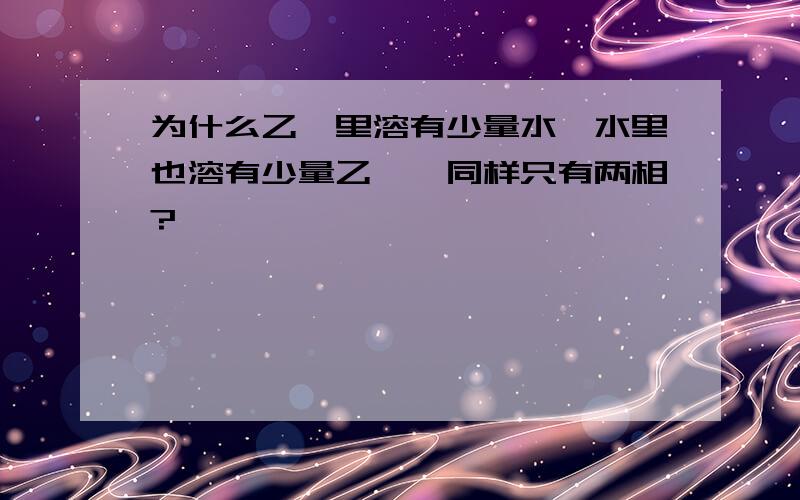 为什么乙醚里溶有少量水,水里也溶有少量乙醚,同样只有两相?