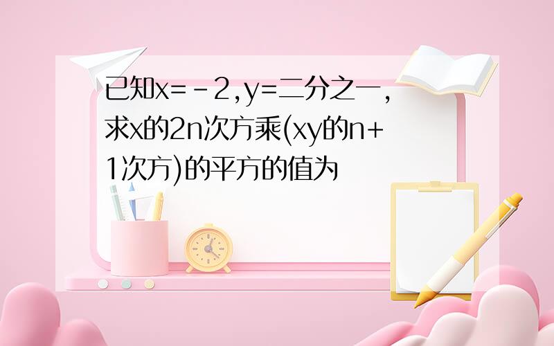 已知x=-2,y=二分之一,求x的2n次方乘(xy的n+1次方)的平方的值为