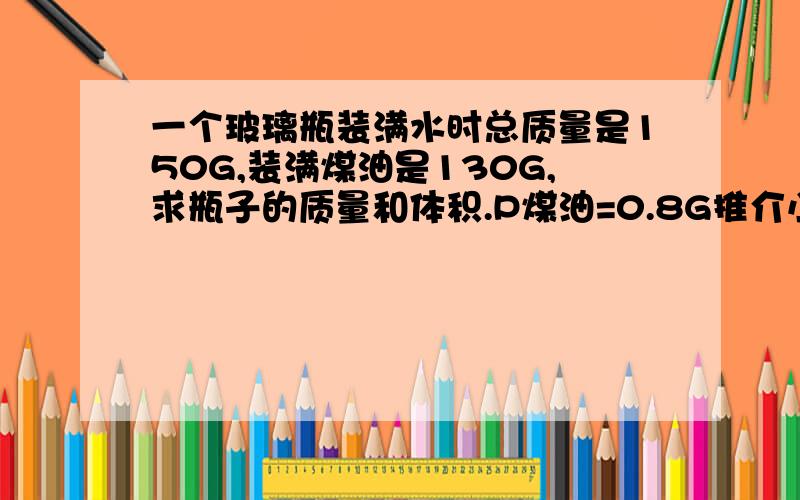 一个玻璃瓶装满水时总质量是150G,装满煤油是130G,求瓶子的质量和体积.P煤油=0.8G推介小说　琉殇胭脂碎.一个数学问题,顺便推介小说.谢谢,穿越小说.