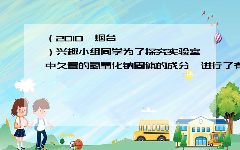 （2010•烟台）兴趣小组同学为了探究实验室中久置的氢氧化钠固体的成分,进行了有关实验．请你与他们一起完成以下探究活动：（  查阅资料）Na2CO3溶液呈碱性．（对固体猜想  ）猜想Ⅰ