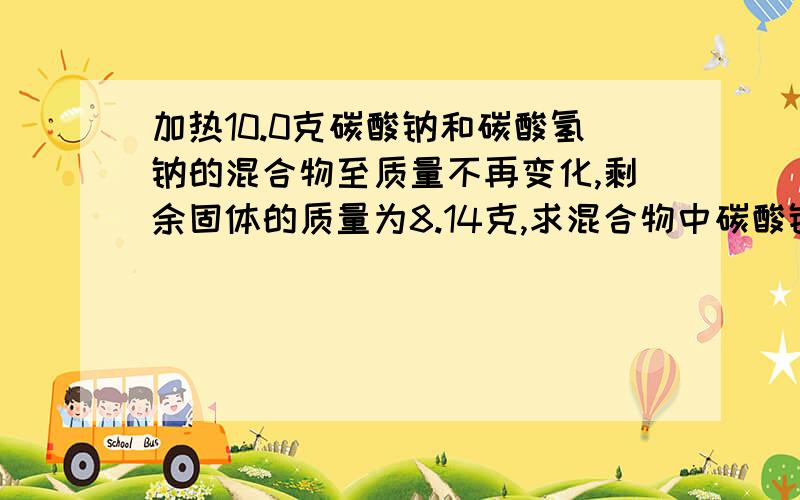 加热10.0克碳酸钠和碳酸氢钠的混合物至质量不再变化,剩余固体的质量为8.14克,求混合物中碳酸钠的质量分数