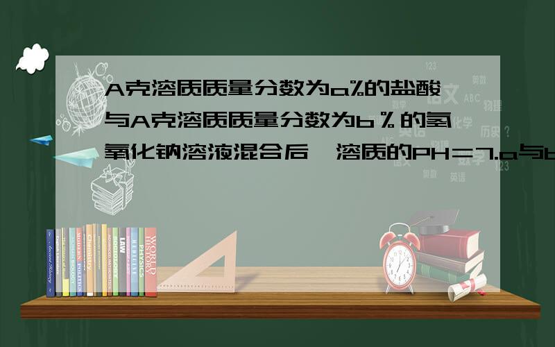 A克溶质质量分数为a%的盐酸与A克溶质质量分数为b％的氢氧化钠溶液混合后,溶质的PH＝7.a与b的关系是A.a＜b B.a＞b C.a＝b D.无法确定