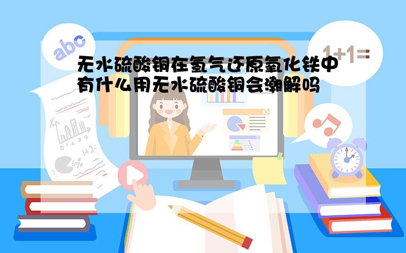 无水硫酸铜在氢气还原氧化铁中有什么用无水硫酸铜会潮解吗