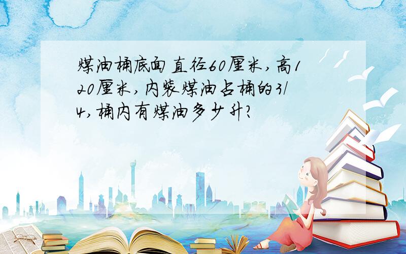 煤油桶底面直径60厘米,高120厘米,内装煤油占桶的3/4,桶内有煤油多少升?