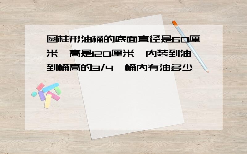 圆柱形油桶的底面直径是60厘米,高是120厘米,内装到油到桶高的3/4,桶内有油多少