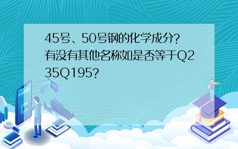 45号、50号钢的化学成分?有没有其他名称如是否等于Q235Q195?