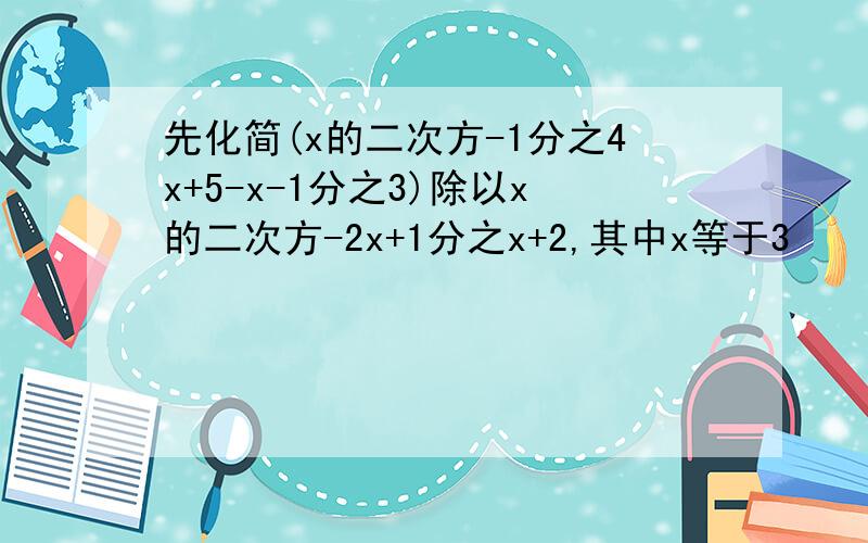 先化简(x的二次方-1分之4x+5-x-1分之3)除以x的二次方-2x+1分之x+2,其中x等于3