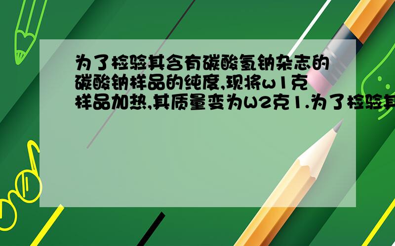 为了检验其含有碳酸氢钠杂志的碳酸钠样品的纯度,现将w1克样品加热,其质量变为W2克1.为了检验其含有NaHCO3杂质的Na2CO3样品的纯度,现将w1克样品加热,其质量变为W2克.则该样品的纯度是?2.将一