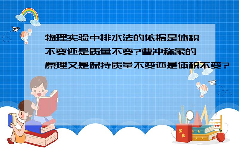 物理实验中排水法的依据是体积不变还是质量不变?曹冲称象的原理又是保持质量不变还是体积不变?