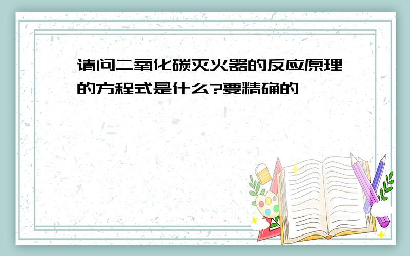 请问二氧化碳灭火器的反应原理的方程式是什么?要精确的