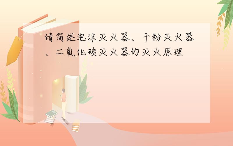 请简述泡沫灭火器、干粉灭火器、二氧化碳灭火器的灭火原理