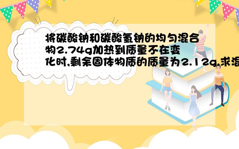 将碳酸钠和碳酸氢钠的均匀混合物2.74g加热到质量不在变化时,剩余固体物质的质量为2.12g.求混合物中碳酸钠的质量分数