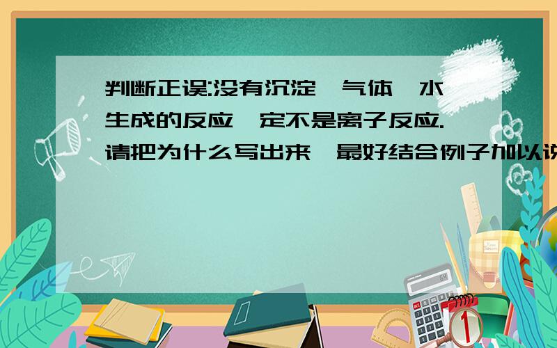 判断正误:没有沉淀、气体、水生成的反应一定不是离子反应.请把为什么写出来,最好结合例子加以说明.thanks for your answering!