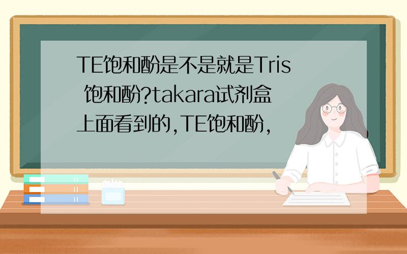 TE饱和酚是不是就是Tris 饱和酚?takara试剂盒上面看到的,TE饱和酚,