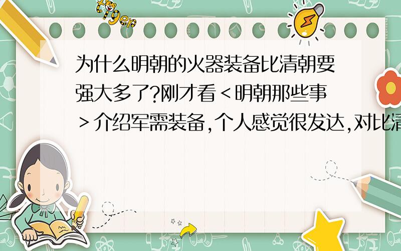 为什么明朝的火器装备比清朝要强大多了?刚才看＜明朝那些事＞介绍军需装备,个人感觉很发达,对比清朝好像（据我看历史书）跟本就没有如此发达的军事装备,这是怎么回事?