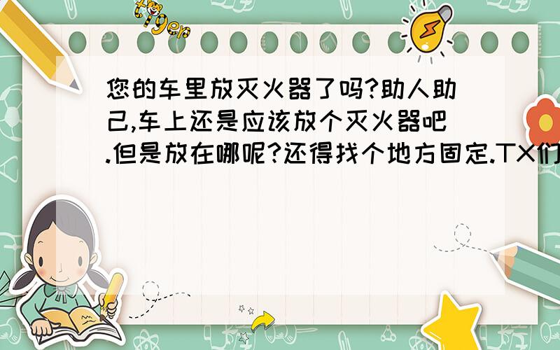 您的车里放灭火器了吗?助人助己,车上还是应该放个灭火器吧.但是放在哪呢?还得找个地方固定.TX们是怎么处理的?一个灭火器多沉?又要浪费油还会压屁股?