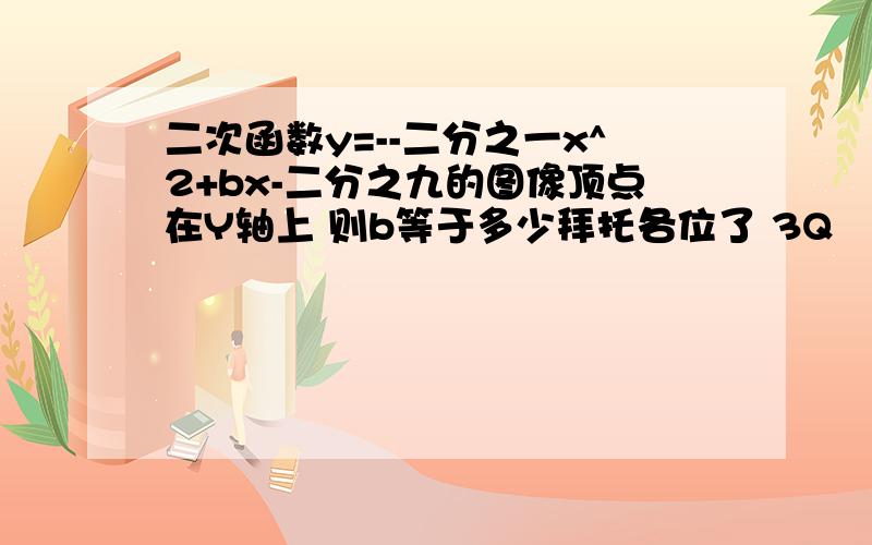 二次函数y=--二分之一x^2+bx-二分之九的图像顶点在Y轴上 则b等于多少拜托各位了 3Q