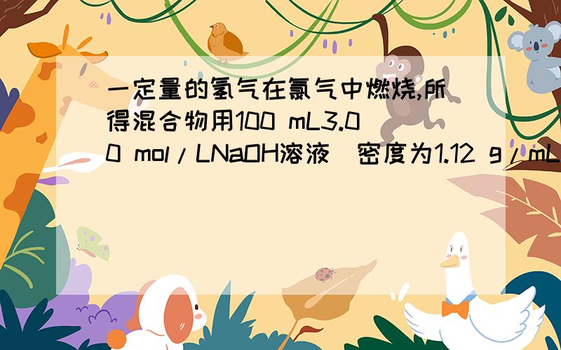 一定量的氢气在氯气中燃烧,所得混合物用100 mL3.00 mol/LNaOH溶液(密度为1.12 g/mL)恰好完全吸收,测得溶一定量的氢气在氯气中燃烧,所得混合物用100 mL3.00 mol/LNaOH溶液(密度为1.2 g/mL)恰好完全吸收,