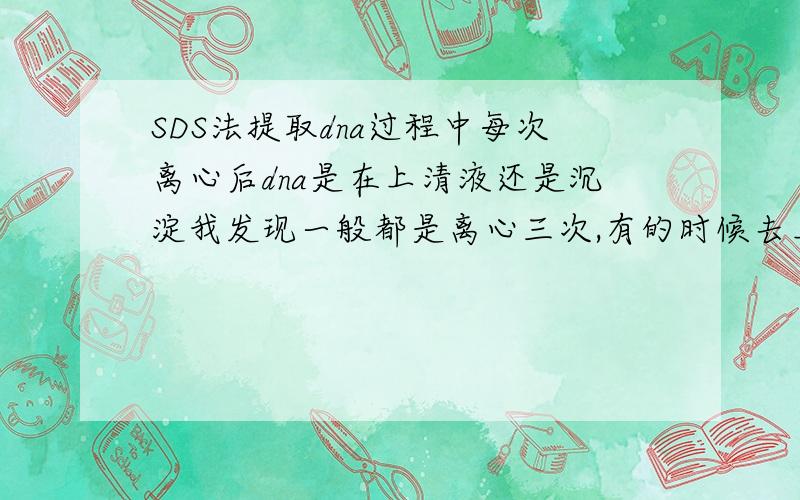 SDS法提取dna过程中每次离心后dna是在上清液还是沉淀我发现一般都是离心三次,有的时候去上清液 有的时候要沉淀