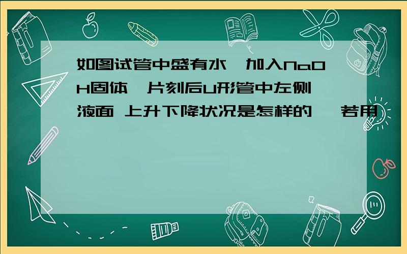 如图试管中盛有水,加入NaOH固体,片刻后U形管中左侧,液面 上升下降状况是怎样的 ,若用———代替NaOH我只想问 放热 气体膨胀 压强不是变小么 左端不是应该上升 为什么气体膨胀压强还变大