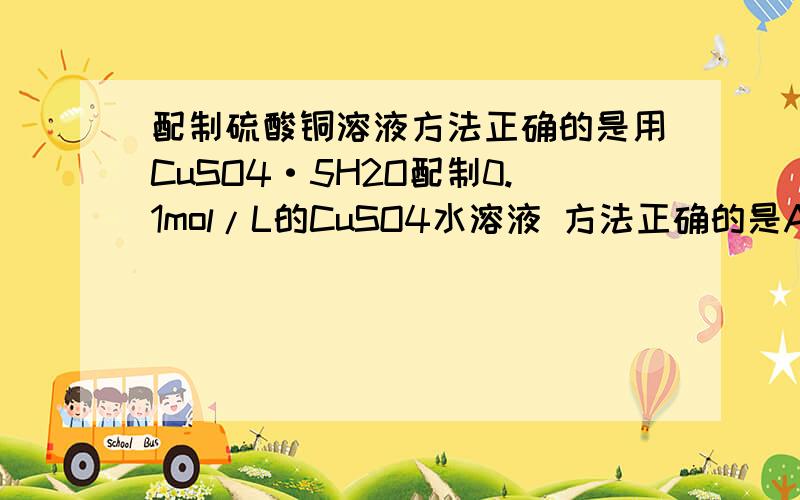 配制硫酸铜溶液方法正确的是用CuSO4·5H2O配制0.1mol/L的CuSO4水溶液 方法正确的是A将CuSO4·5H2O干燥去掉结晶水,取16g溶于水制成1L溶液B将25CuSO4·5H2O溶于水制成1L溶液我个人认为都可以啊,可是是单