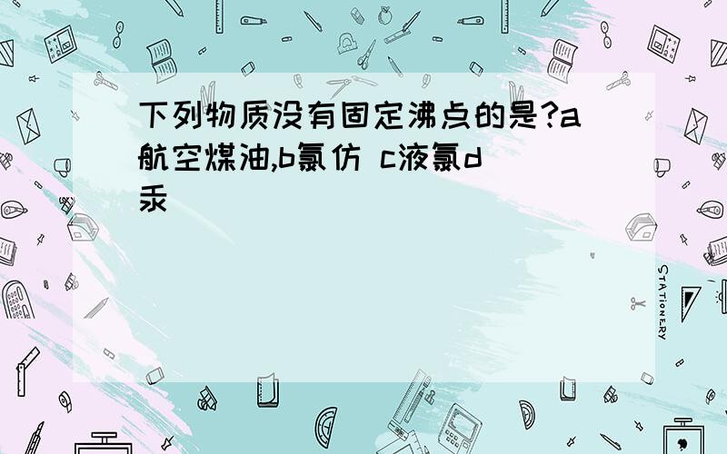 下列物质没有固定沸点的是?a航空煤油,b氯仿 c液氯d 汞