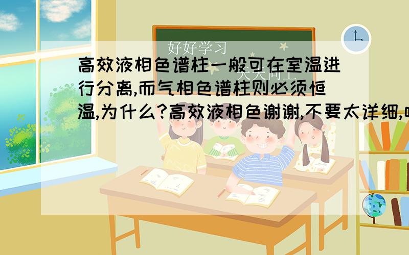 高效液相色谱柱一般可在室温进行分离,而气相色谱柱则必须恒温,为什么?高效液相色谢谢,不要太详细,呵呵,怀着感恩的心乞求答案快点来呀