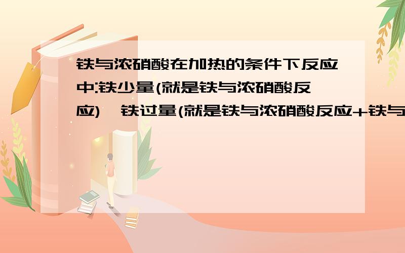 铁与浓硝酸在加热的条件下反应中:铁少量(就是铁与浓硝酸反应),铁过量(就是铁与浓硝酸反应+铁与稀硝酸反应)