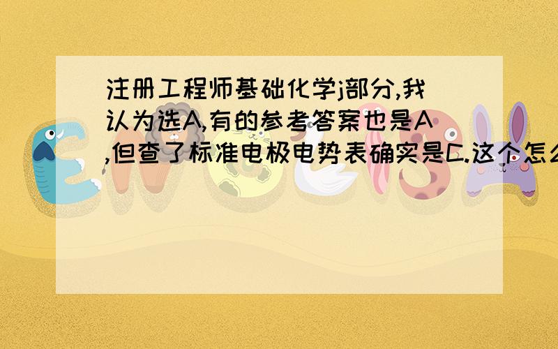 注册工程师基础化学j部分,我认为选A,有的参考答案也是A,但查了标准电极电势表确实是C.这个怎么算?