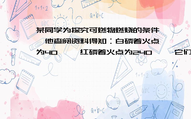 某同学为探究可燃物燃烧的条件,他查阅资料得知：白磷着火点为40℃ ,红磷着火点为240℃ ,它们在空气中燃烧都会生成刺激呼吸道的白烟——五氧化二磷,五氧化二磷易溶于水,并能与水反应,生