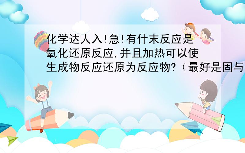 化学达人入!急!有什末反应是氧化还原反应,并且加热可以使生成物反应还原为反应物?（最好是固与液反应）