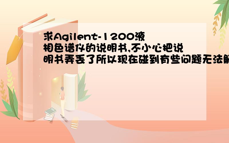 求Agilent-1200液相色谱仪的说明书,不小心把说明书弄丢了所以现在碰到有些问题无法解决,