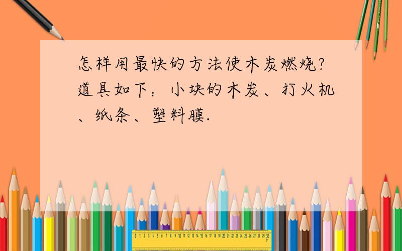 怎样用最快的方法使木炭燃烧?道具如下：小块的木炭、打火机、纸条、塑料膜.