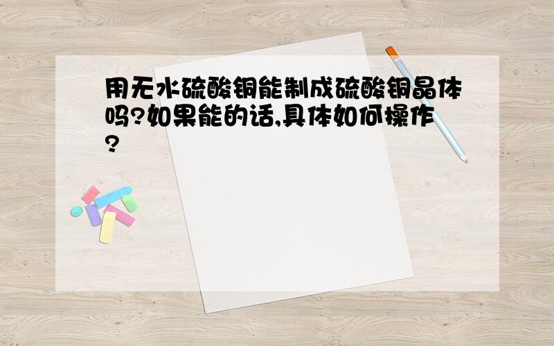 用无水硫酸铜能制成硫酸铜晶体吗?如果能的话,具体如何操作?