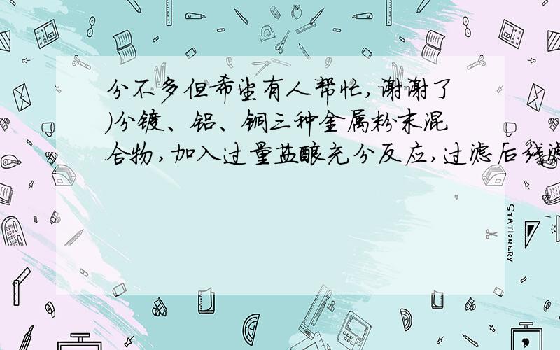 分不多但希望有人帮忙,谢谢了）分镁、铝、铜三种金属粉末混合物,加入过量盐酸充分反应,过滤后线滤液镁、铝、铜三种金属粉末混合物,加入过量盐酸充分反应,过滤后线滤液中加入过量烧