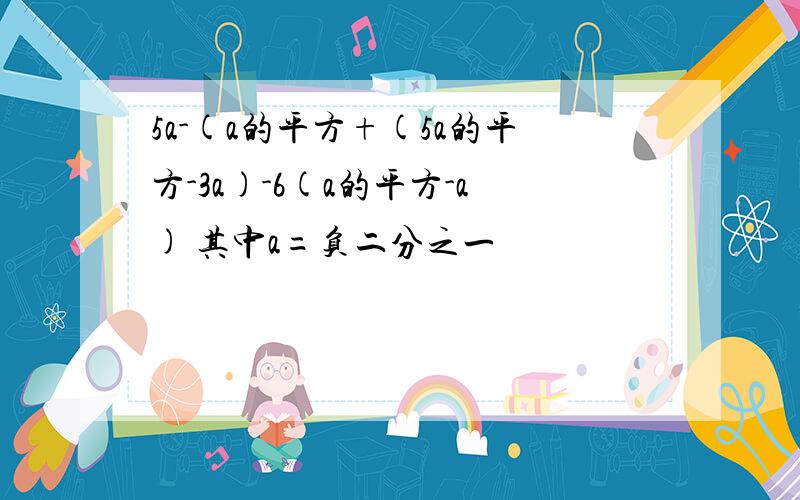 5a-(a的平方+(5a的平方-3a)-6(a的平方-a) 其中a=负二分之一