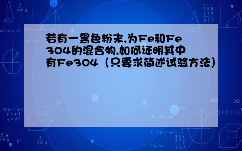 若有一黑色粉末,为Fe和Fe3O4的混合物,如何证明其中有Fe3O4（只要求简述试验方法）