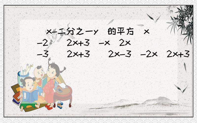 (x-二分之一y）的平方（x-2）（2x+3）-x（2x-3）（2x+3）（2x-3）-2x（2x+3）