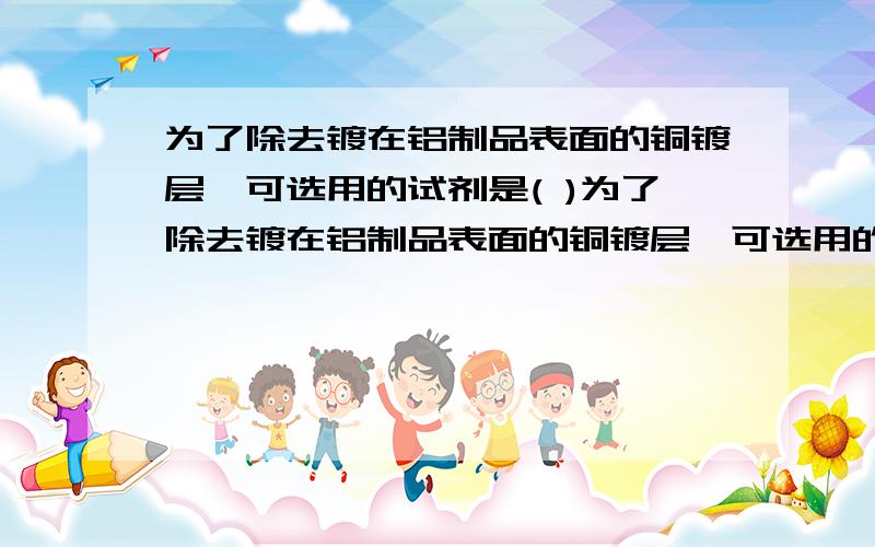 为了除去镀在铝制品表面的铜镀层,可选用的试剂是( )为了除去镀在铝制品表面的铜镀层,可选用的试剂是( )A．稀硝酸 B．浓硝酸 C．浓硫酸 D．浓盐酸