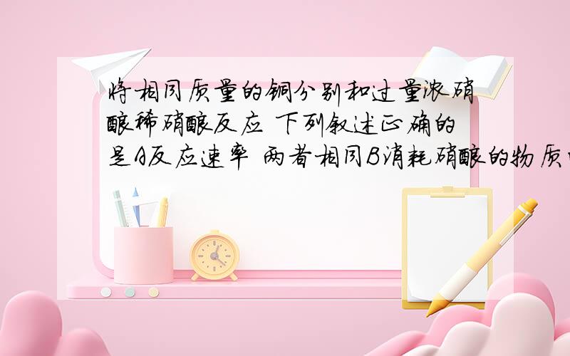 将相同质量的铜分别和过量浓硝酸稀硝酸反应 下列叙述正确的是A反应速率 两者相同B消耗硝酸的物质的量 前者多后者少C反应生成气体的颜色 前者浅后者深D反应中转移的电子总数 前者多后