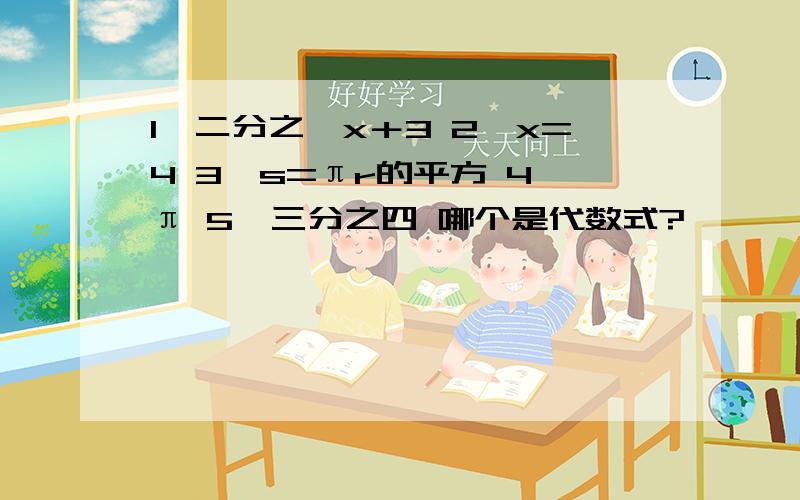 1、二分之一x＋3 2、x=4 3、s=πr的平方 4、π 5、三分之四 哪个是代数式?